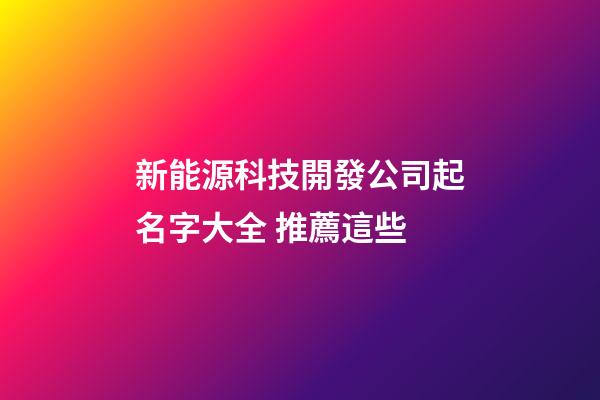 新能源科技開發公司起名字大全 推薦這些-第1張-公司起名-玄機派